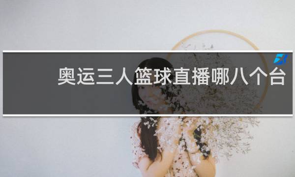 奥运三人篮球直播哪八个台