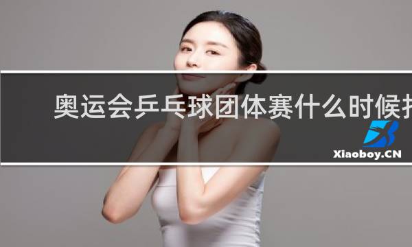 奥运会乒乓球团体赛什么时候打