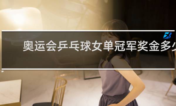 奥运会乒乓球女单冠军奖金多少
