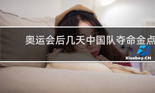 奥运会后几天中国队夺命金点