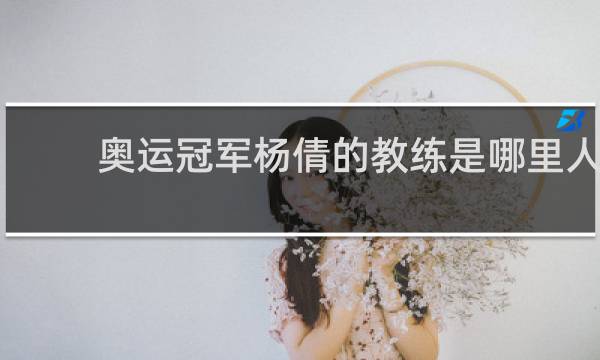 奥运冠军杨倩的教练是哪里人