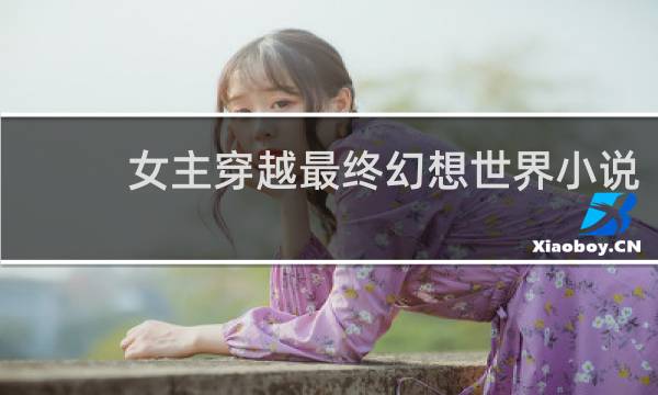 女主穿越最终幻想世界小说