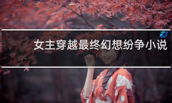女主穿越最终幻想纷争小说