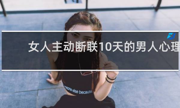 女人主动断联10天的男人心理