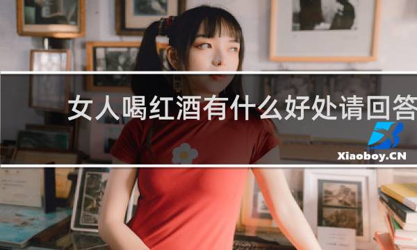 女人喝红酒有什么好处请回答