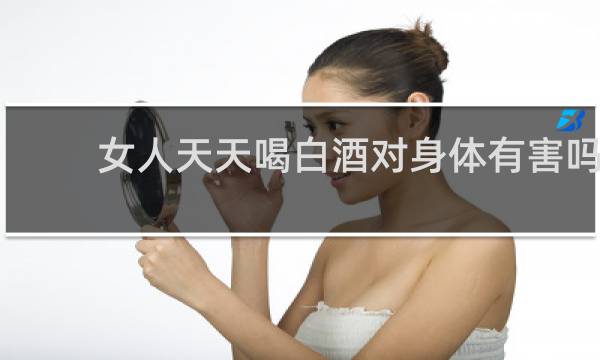 女人天天喝白酒对身体有害吗
