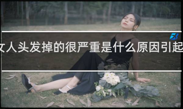 女人头发掉的很严重是什么原因引起的女主