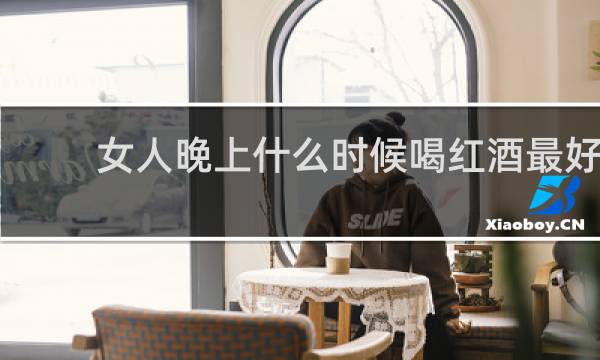女人晚上什么时候喝红酒最好
