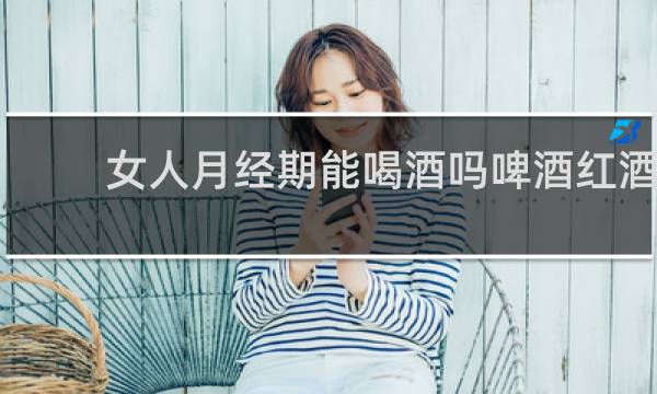女人月经期能喝酒吗啤酒红酒