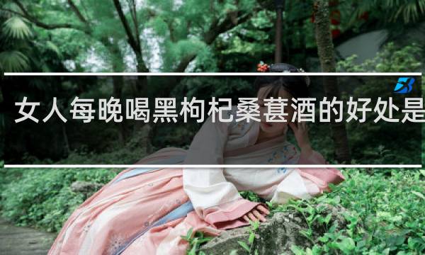 女人每晚喝黑枸杞桑葚酒的好处是什么