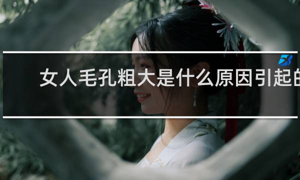 女人毛孔粗大是什么原因引起的
