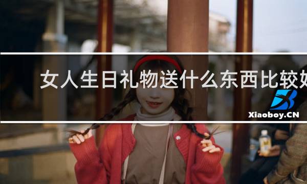 女人生日礼物送什么东西比较好