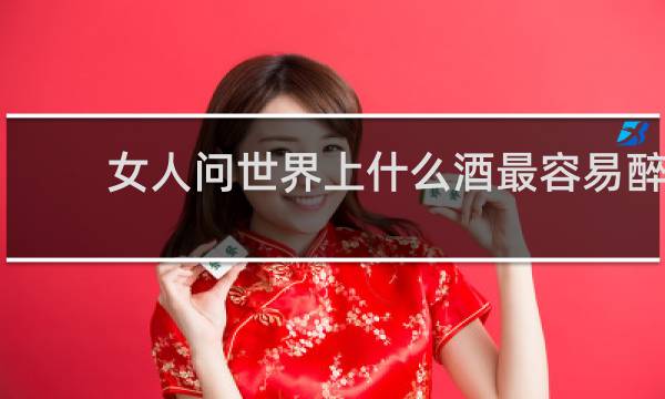 女人问世界上什么酒最容易醉