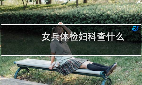 女兵体检妇科查什么
