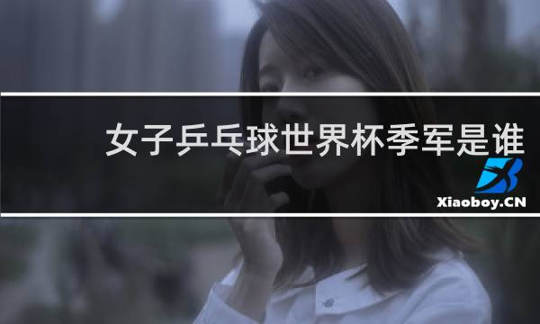 女子乒乓球世界杯季军是谁