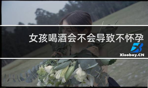 女孩喝酒会不会导致不怀孕