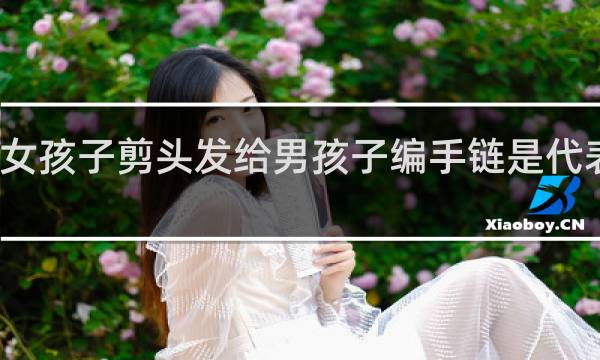 女孩子剪头发给男孩子编手链是代表什么