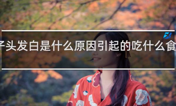 女孩子头发白是什么原因引起的吃什么食品至于白发