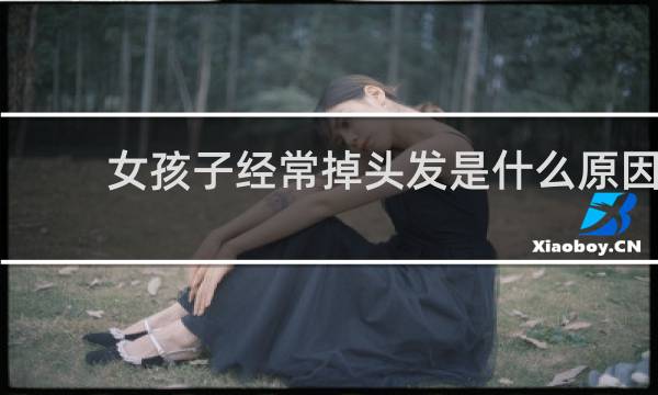女孩子经常掉头发是什么原因