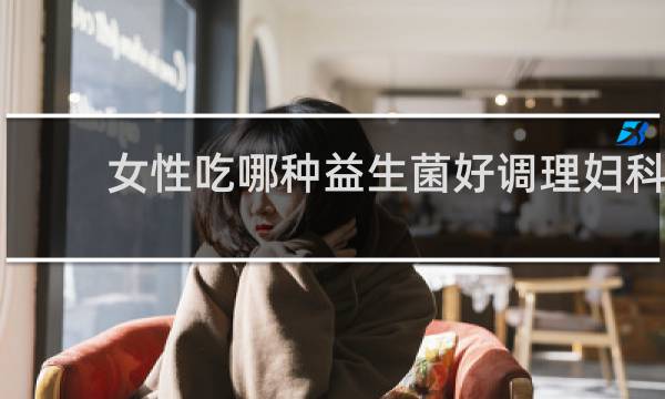 女性吃哪种益生菌好调理妇科