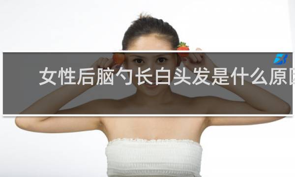 女性后脑勺长白头发是什么原因