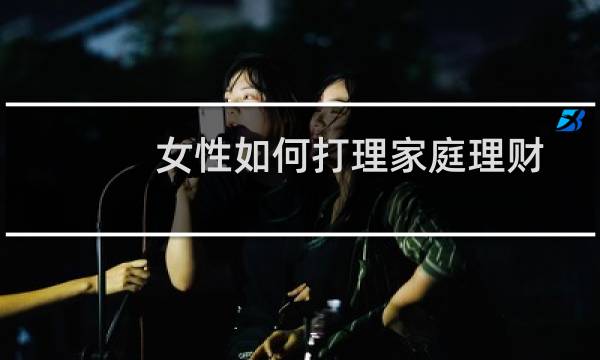 女性如何打理家庭理财