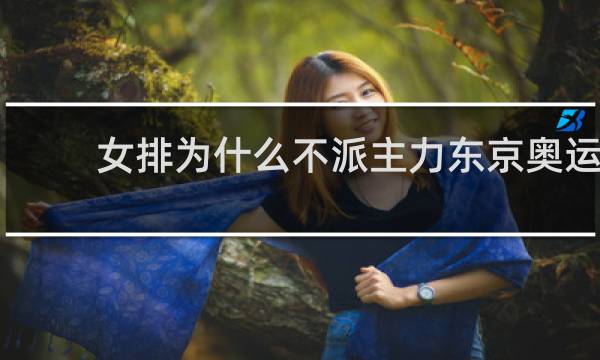 女排为什么不派主力东京奥运