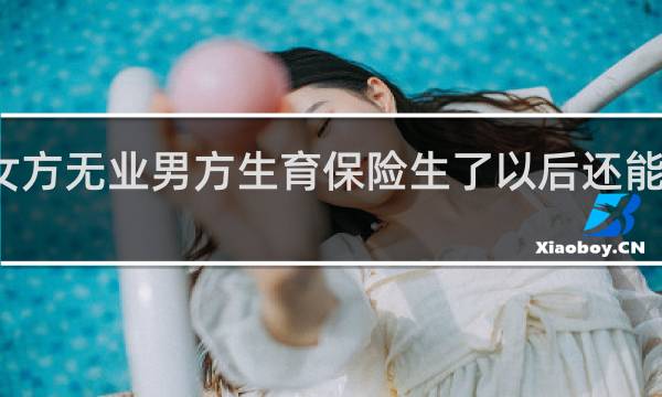 女方无业男方生育保险生了以后还能报销吗