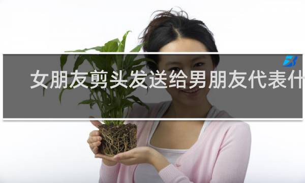 女朋友剪头发送给男朋友代表什么