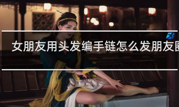 女朋友用头发编手链怎么发朋友圈好