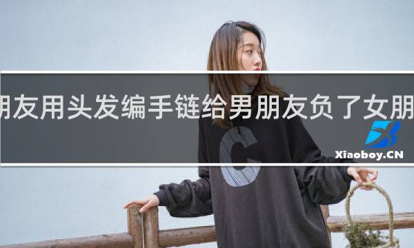 女朋友用头发编手链给男朋友负了女朋友会怎样