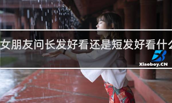 女朋友问长发好看还是短发好看什么意思