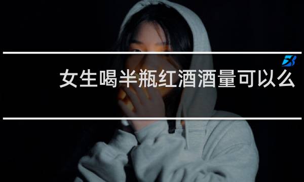 女生喝半瓶红酒酒量可以么