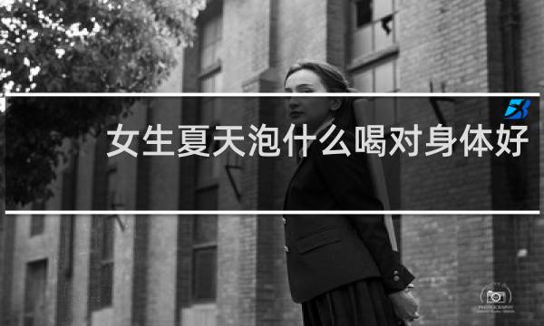 女生夏天泡什么喝对身体好