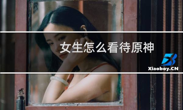 女生怎么看待原神