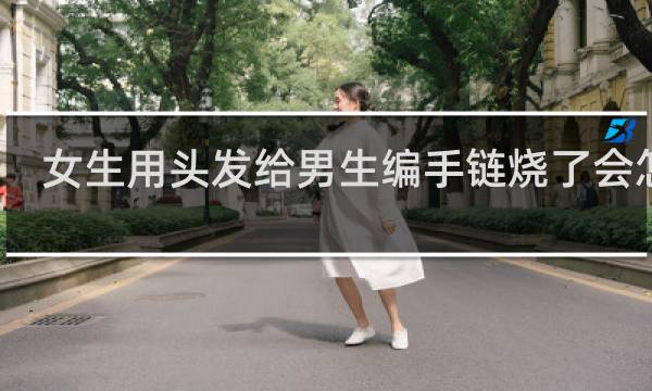 女生用头发给男生编手链烧了会怎样