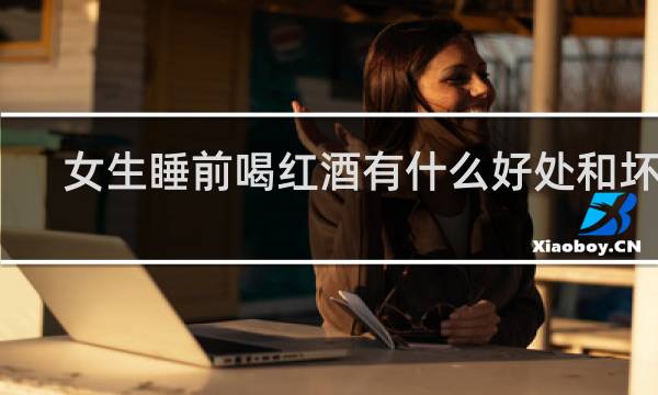 女生睡前喝红酒有什么好处和坏处