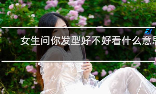 女生问你发型好不好看什么意思