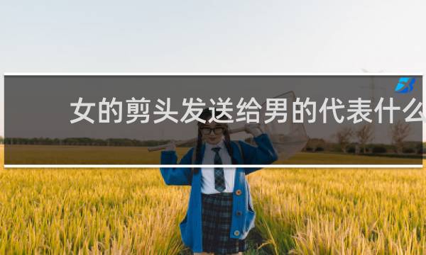 女的剪头发送给男的代表什么