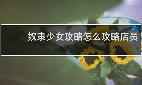 奴隶少女攻略怎么攻略店员