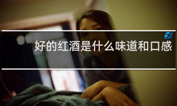 好的红酒是什么味道和口感