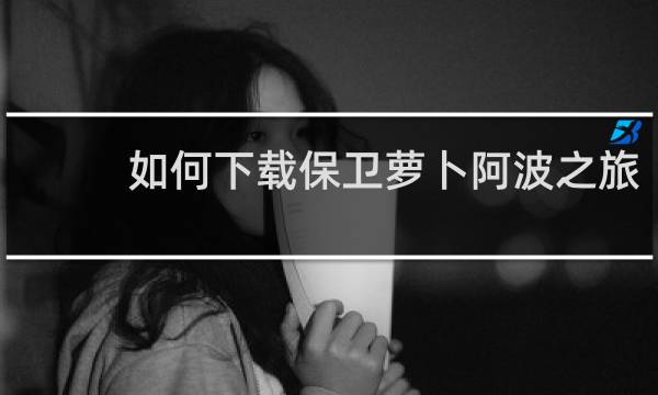 如何下载保卫萝卜阿波之旅