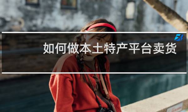 如何做本土特产平台卖货