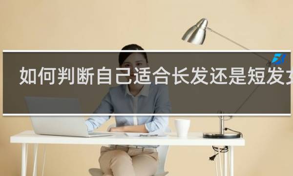 如何判断自己适合长发还是短发女生