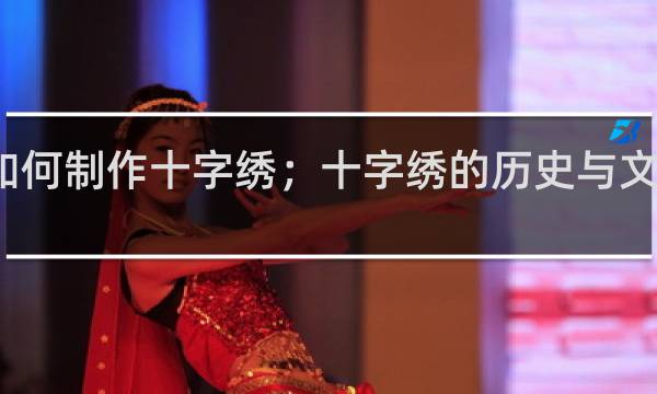 如何制作十字绣；十字绣的历史与文化内涵