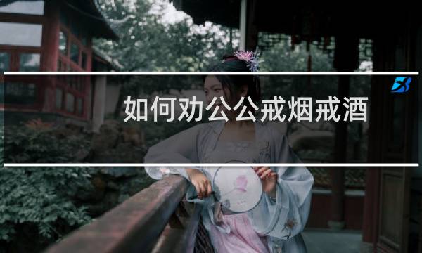 如何劝公公戒烟戒酒