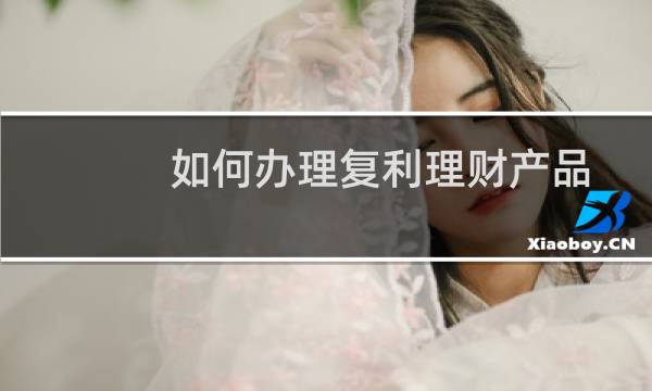 如何办理复利理财产品