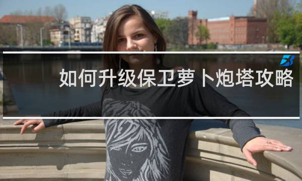 如何升级保卫萝卜炮塔攻略