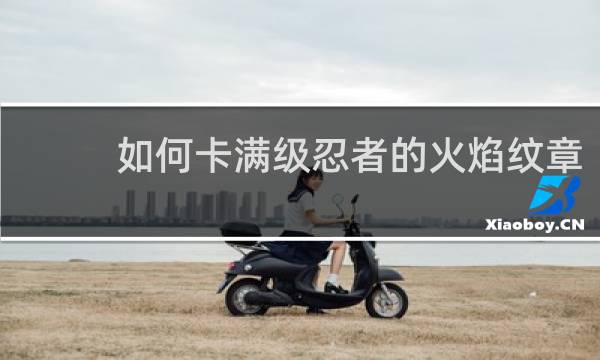 如何卡满级忍者的火焰纹章