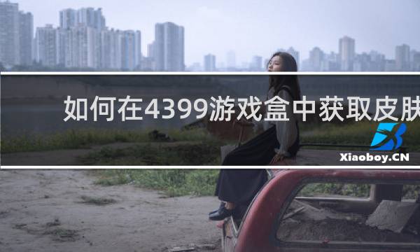 如何在4399游戏盒中获取皮肤